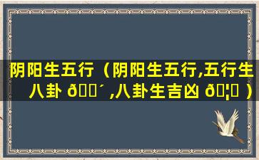 阴阳生五行（阴阳生五行,五行生八卦 🐴 ,八卦生吉凶 🦆 ）